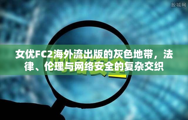 女優(yōu)FC2海外流出版的灰色地帶，法律、倫理與網(wǎng)絡(luò)安全的復(fù)雜交織