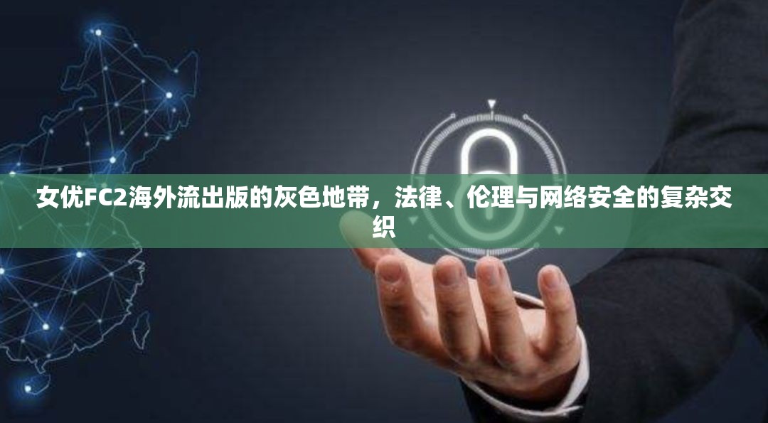 女優(yōu)FC2海外流出版的灰色地帶，法律、倫理與網(wǎng)絡(luò)安全的復(fù)雜交織