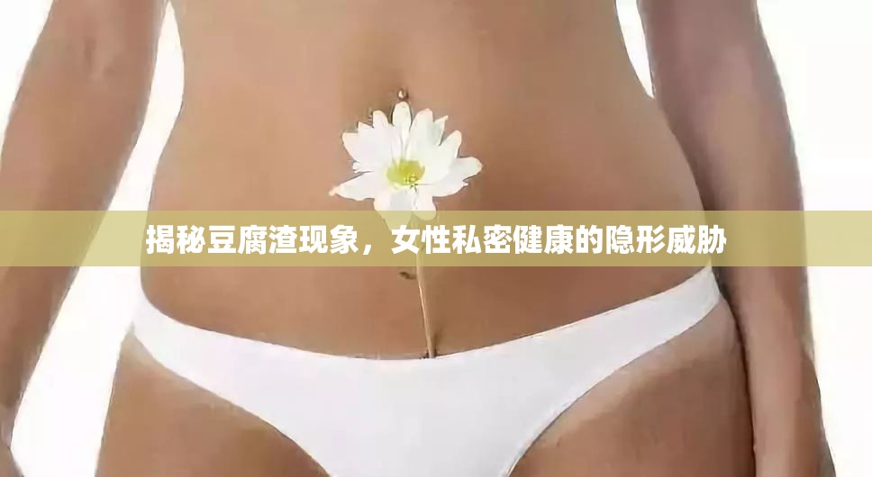 揭秘豆腐渣現(xiàn)象，女性私密健康的隱形威脅