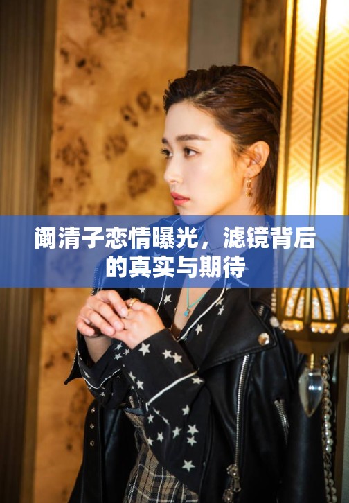 闞清子戀情曝光，濾鏡背后的真實與期待