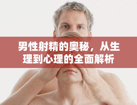 男性射精的奧秘，從生理到心理的全面解析