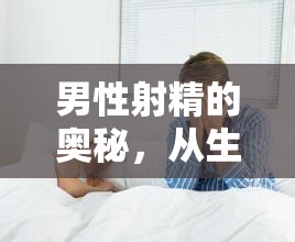 男性射精的奧秘，從生理到心理的全面解析