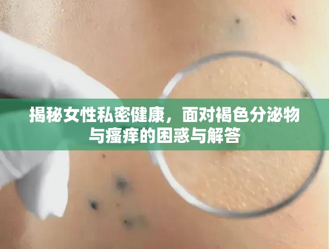 揭秘女性私密健康，面對褐色分泌物與瘙癢的困惑與解答
