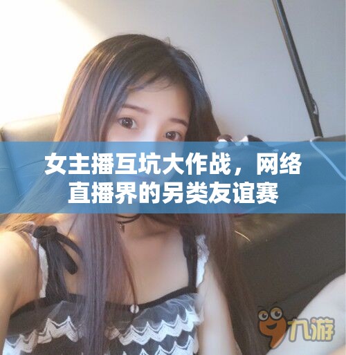 女主播互坑大作戰(zhàn)，網(wǎng)絡(luò)直播界的另類友誼賽