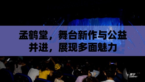 孟鶴堂，舞臺(tái)新作與公益并進(jìn)，展現(xiàn)多面魅力