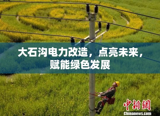 大石溝電力改造，點(diǎn)亮未來，賦能綠色發(fā)展