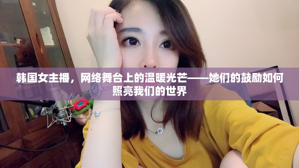 韓國(guó)女主播，網(wǎng)絡(luò)舞臺(tái)上的溫暖光芒——她們的鼓勵(lì)如何照亮我們的世界