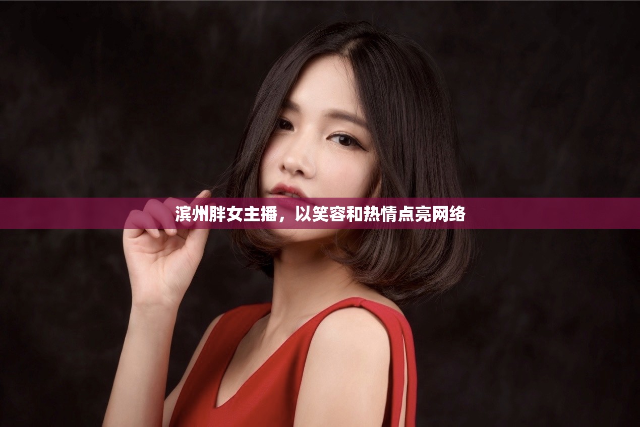 濱州胖女主播，以笑容和熱情點亮網(wǎng)絡(luò)