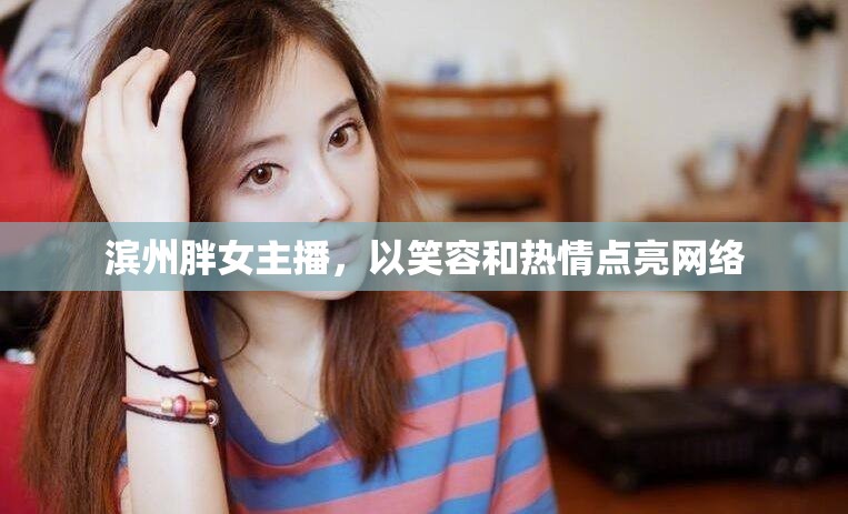 濱州胖女主播，以笑容和熱情點亮網(wǎng)絡(luò)