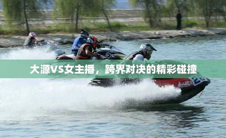 大源VS女主播，跨界對決的精彩碰撞