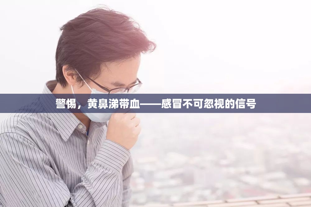警惕，黃鼻涕帶血——感冒不可忽視的信號(hào)