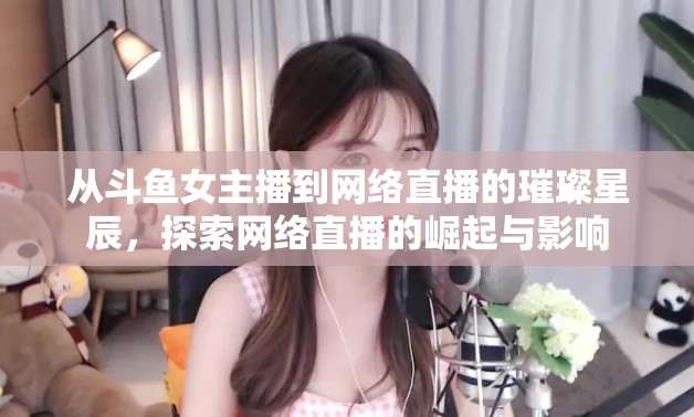 從斗魚女主播到網(wǎng)絡(luò)直播的璀璨星辰，探索網(wǎng)絡(luò)直播的崛起與影響