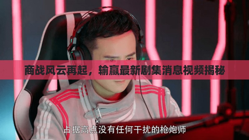 商戰(zhàn)風云再起，輸贏最新劇集消息視頻揭秘