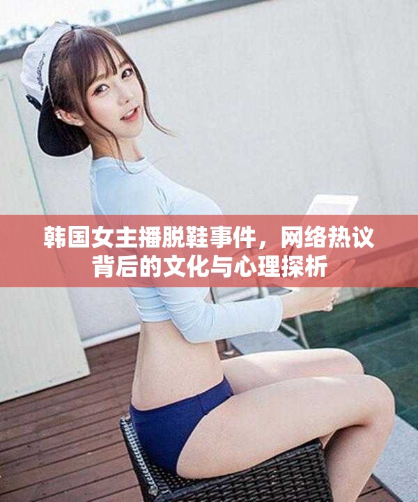 韓國女主播脫鞋事件，網(wǎng)絡(luò)熱議背后的文化與心理探析