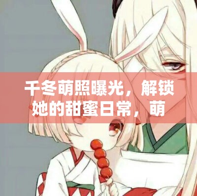 千冬萌照曝光，解鎖她的甜蜜日常，萌動(dòng)全網(wǎng)