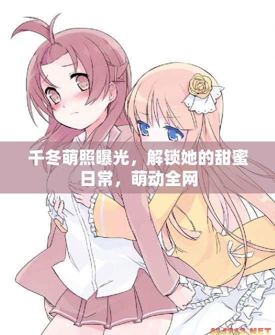 千冬萌照曝光，解鎖她的甜蜜日常，萌動(dòng)全網(wǎng)