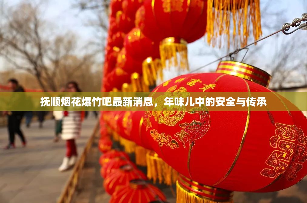 撫順煙花爆竹吧最新消息，年味兒中的安全與傳承