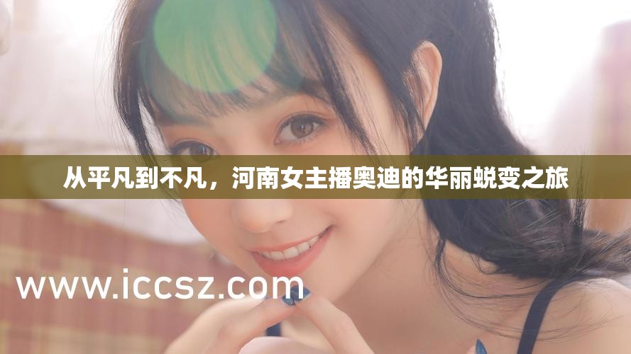 從平凡到不凡，河南女主播奧迪的華麗蛻變之旅