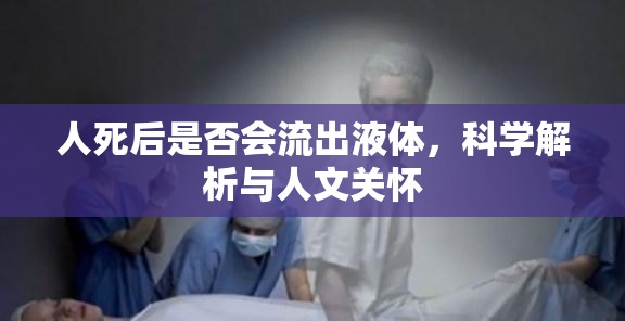 人死后是否會(huì)流出液體，科學(xué)解析與人文關(guān)懷