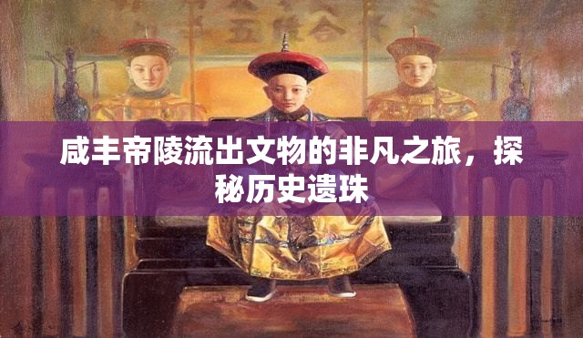 咸豐帝陵流出文物的非凡之旅，探秘歷史遺珠