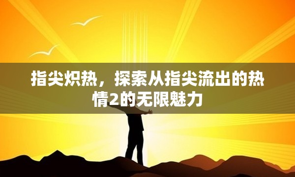 指尖熾熱，探索從指尖流出的熱情2的無(wú)限魅力