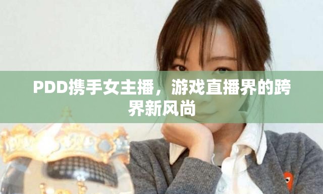 PDD攜手女主播，游戲直播界的跨界新風尚