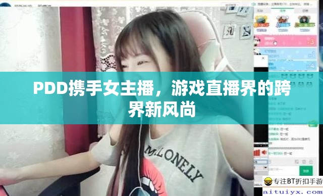 PDD攜手女主播，游戲直播界的跨界新風尚