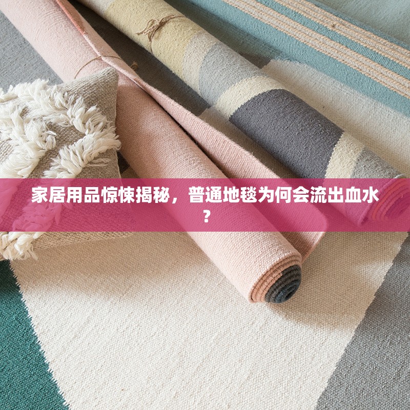 家居用品驚悚揭秘，普通地毯為何會(huì)流出血水？