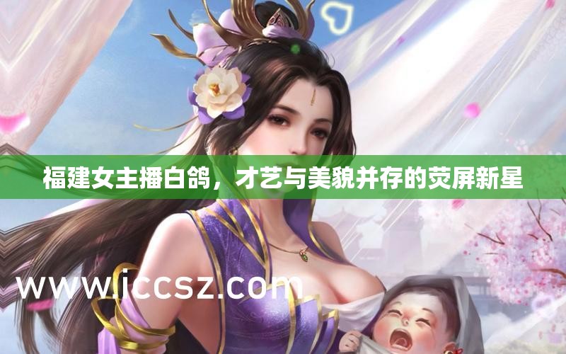 福建女主播白鴿，才藝與美貌并存的熒屏新星
