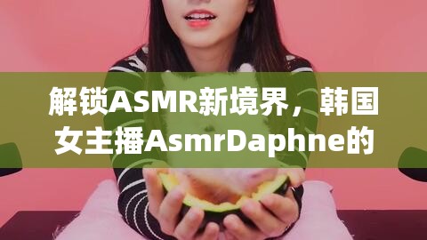 解鎖ASMR新境界，韓國(guó)女主播AsmrDaphne的魅力之聲