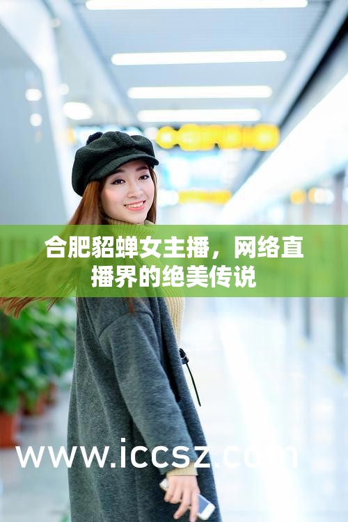合肥貂蟬女主播，網(wǎng)絡(luò)直播界的絕美傳說