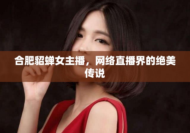 合肥貂蟬女主播，網(wǎng)絡(luò)直播界的絕美傳說