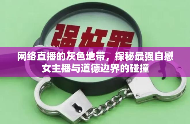 網(wǎng)絡(luò)直播的灰色地帶，探秘最強(qiáng)自慰女主播與道德邊界的碰撞