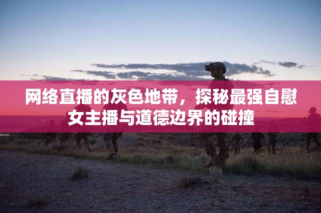 網(wǎng)絡(luò)直播的灰色地帶，探秘最強(qiáng)自慰女主播與道德邊界的碰撞