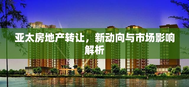 亞太房地產(chǎn)轉(zhuǎn)讓，新動向與市場影響解析