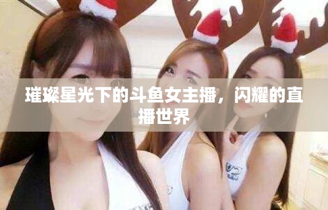 璀璨星光下的斗魚女主播，閃耀的直播世界