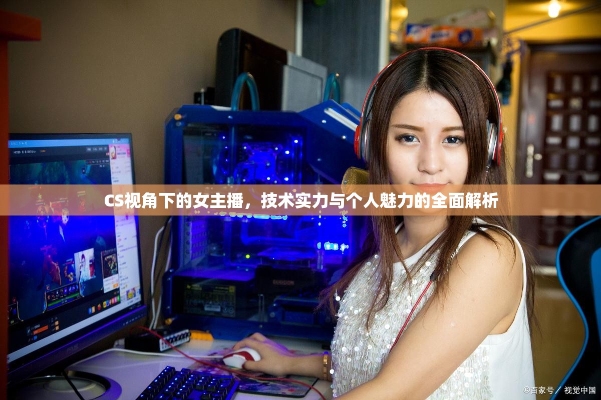 CS視角下的女主播，技術(shù)實(shí)力與個(gè)人魅力的全面解析
