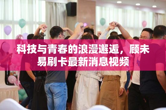 科技與青春的浪漫邂逅，顧未易刷卡最新消息視頻