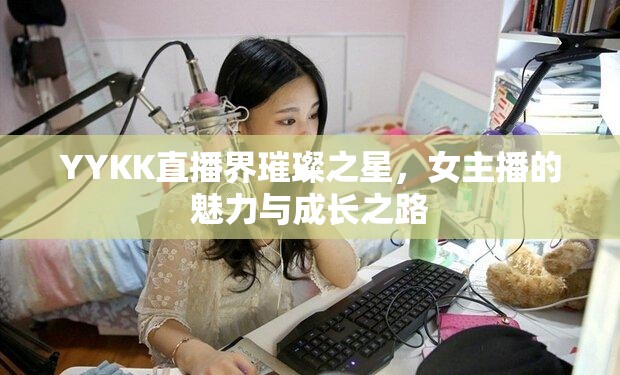 YYKK直播界璀璨之星，女主播的魅力與成長之路