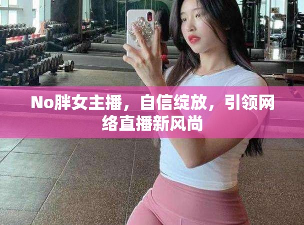 No胖女主播，自信綻放，引領(lǐng)網(wǎng)絡(luò)直播新風尚