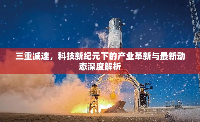 三重減速，科技新紀元下的產(chǎn)業(yè)革新與最新動態(tài)深度解析