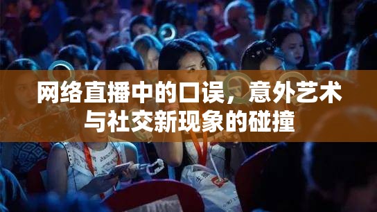 網(wǎng)絡(luò)直播中的口誤，意外藝術(shù)與社交新現(xiàn)象的碰撞