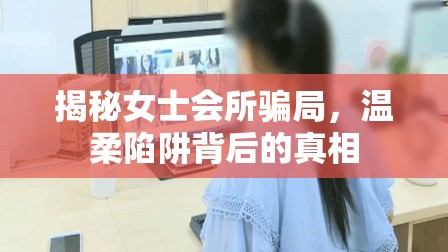 揭秘女士會所騙局，溫柔陷阱背后的真相