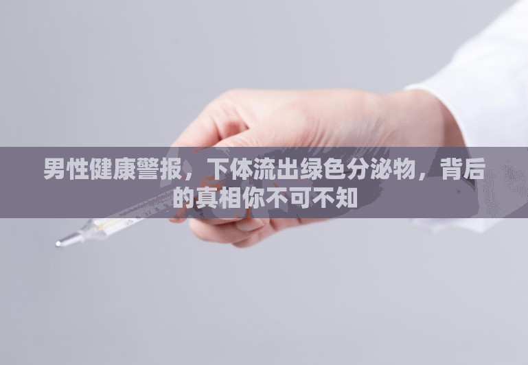 男性健康警報，下體流出綠色分泌物，背后的真相你不可不知
