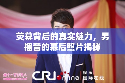 熒幕背后的真實(shí)魅力，男播音的幕后照片揭秘