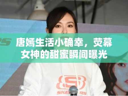 唐嫣生活小確幸，熒幕女神的甜蜜瞬間曝光