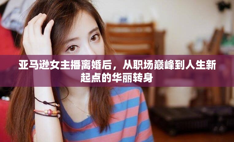 亞馬遜女主播離婚后，從職場巔峰到人生新起點的華麗轉(zhuǎn)身