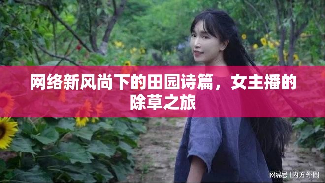 網(wǎng)絡(luò)新風(fēng)尚下的田園詩篇，女主播的除草之旅