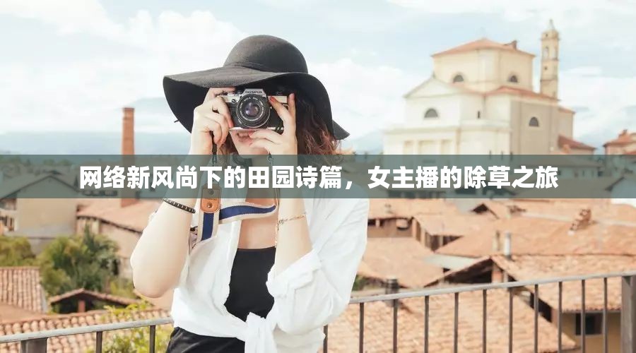網(wǎng)絡(luò)新風(fēng)尚下的田園詩篇，女主播的除草之旅