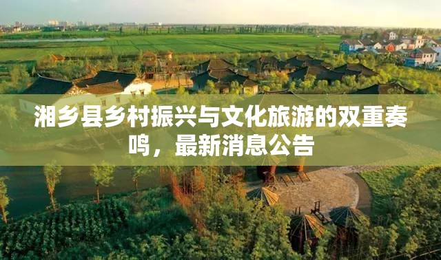 湘鄉(xiāng)縣鄉(xiāng)村振興與文化旅游的雙重奏鳴，最新消息公告